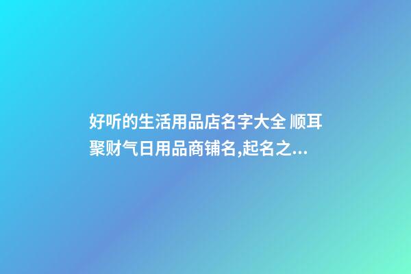 好听的生活用品店名字大全 顺耳聚财气日用品商铺名,起名之家-第1张-店铺起名-玄机派